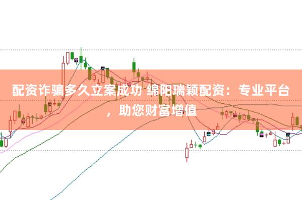配资诈骗多久立案成功 绵阳瑞颖配资:专业平台,助您财富增值
