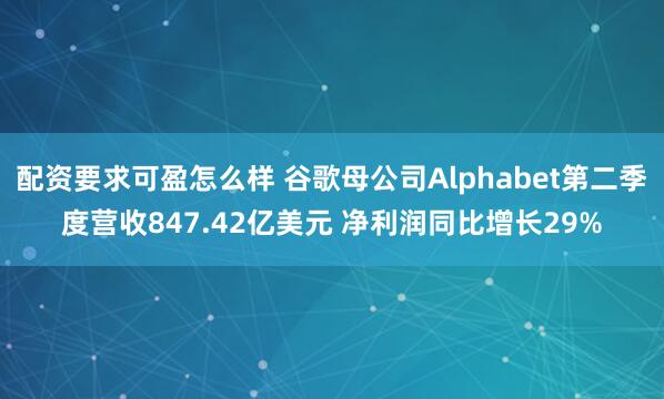 配资要求可盈怎么样 谷歌母公司Alphabet第二季度营收847.42亿美元 净利润同比增长29%