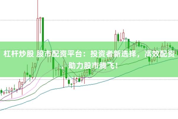 杠杆炒股 股市配资平台：投资者新选择，高效配资，助力股市腾飞！