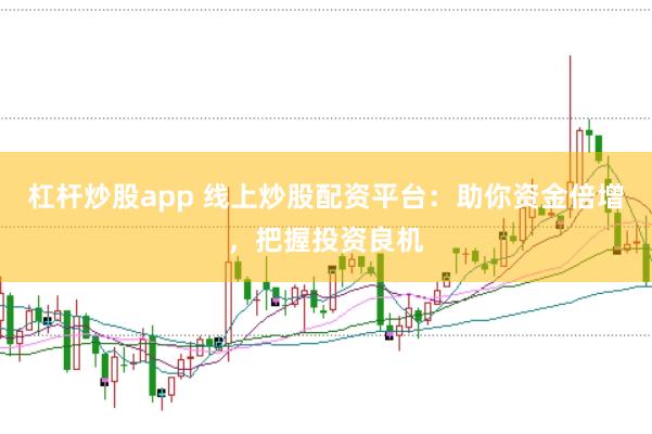 杠杆炒股app 线上炒股配资平台：助你资金倍增，把握投资良机