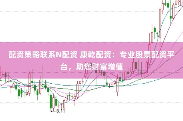 配资策略联系N配资 康乾配资:专业股票配资平台,助您财富增值