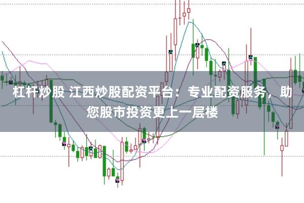 杠杆炒股 江西炒股配资平台：专业配资服务，助您股市投资更上一层楼