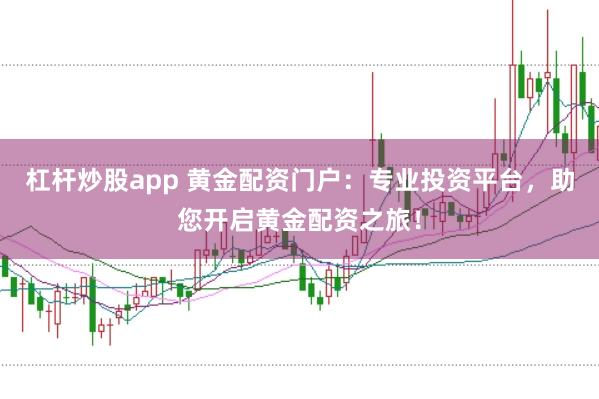 杠杆炒股app 黄金配资门户：专业投资平台，助您开启黄金配资之旅！