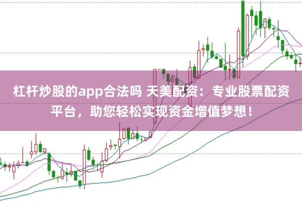 杠杆炒股的app合法吗 天美配资:专业股票配资平台,助您轻松实现资金增值梦想!