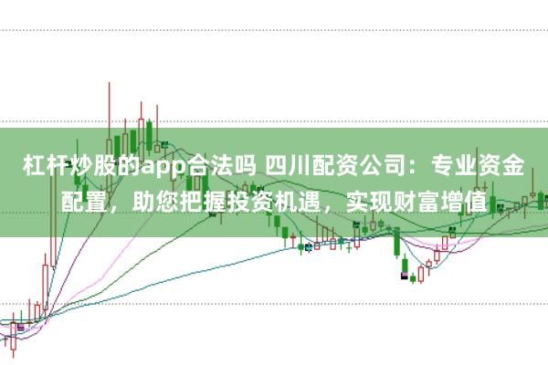 杠杆炒股的app合法吗 四川配资公司:专业资金配置,助您把握投资机遇,实现财富增值