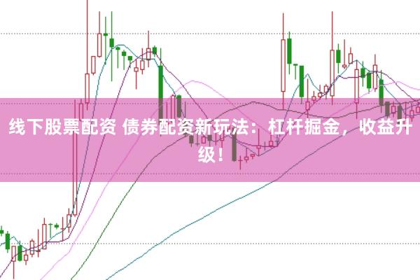 线下股票配资 债券配资新玩法：杠杆掘金，收益升级！