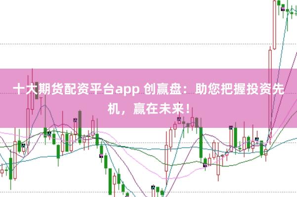 十大期货配资平台app 创赢盘：助您把握投资先机，赢在未来！
