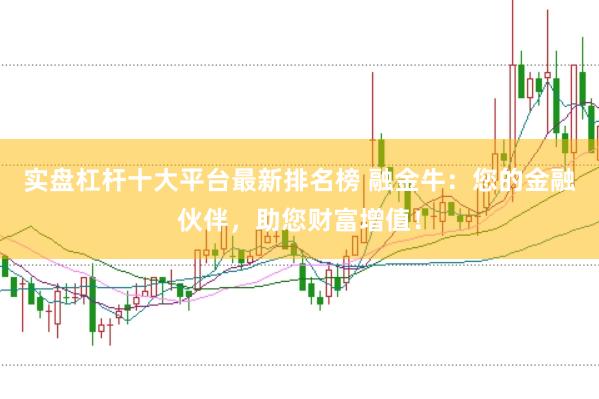 实盘杠杆十大平台最新排名榜 融金牛:您的金融伙伴,助您财富增值!