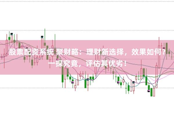 股票配资系统 聚财略：理财新选择，效果如何？一探究竟，评估其优劣！