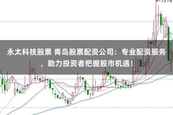 永太科技股票 青岛股票配资公司:专业配资服务,助力投资者把握股市机遇!