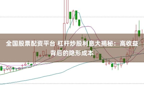 全国股票配资平台 杠杆炒股利息大揭秘：高收益背后的隐形成本