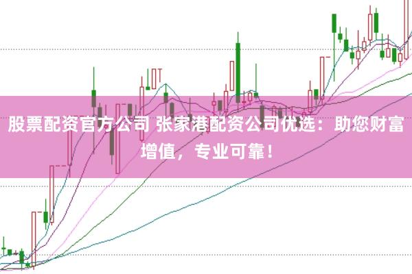 股票配资官方公司 张家港配资公司优选:助您财富增值,专业可靠!