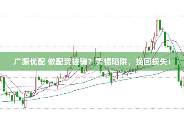 广源优配 做配资被骗?警惕陷阱,挽回损失!