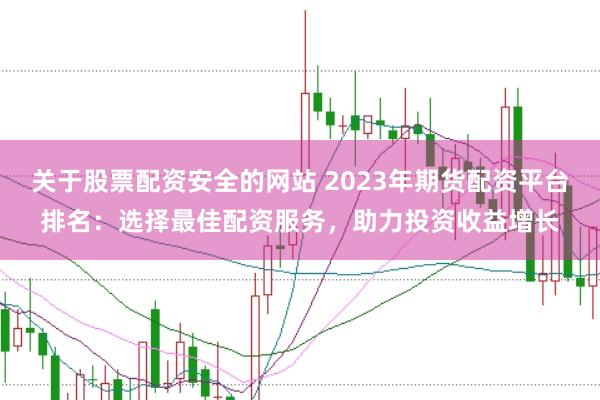 关于股票配资安全的网站 2023年期货配资平台排名:选择最佳配资服务,助力投资收益增长
