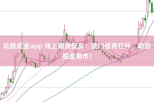 玩股成金app 线上期货配资：低门槛高杠杆，助您掘金期市！