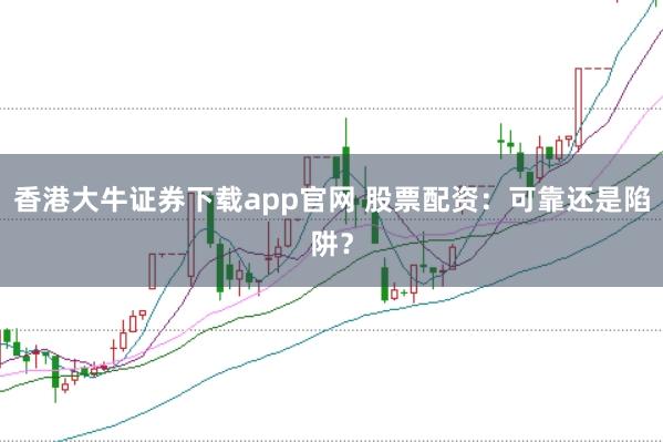 香港大牛证券下载app官网 股票配资:可靠还是陷阱?