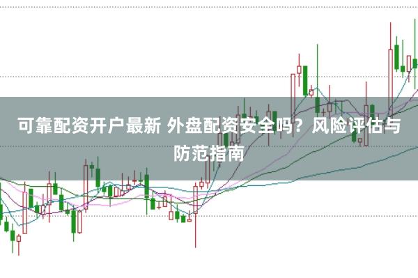 可靠配资开户最新 外盘配资安全吗？风险评估与防范指南