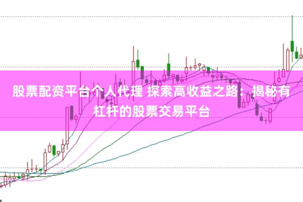 股票配资平台个人代理 探索高收益之路:揭秘有杠杆的股票交易平台