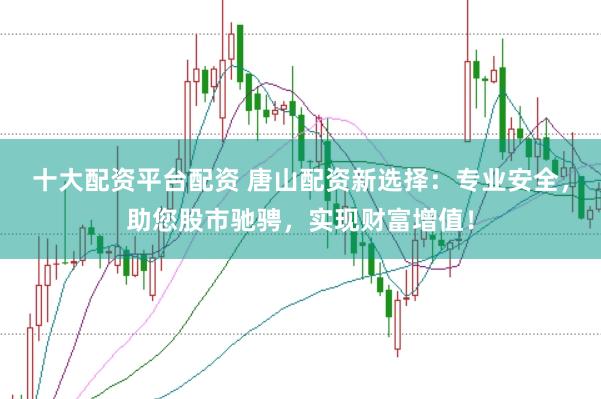 十大配资平台配资 唐山配资新选择:专业安全,助您股市驰骋,实现财富增值!