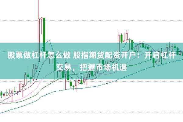 股票做杠杆怎么做 股指期货配资开户:开启杠杆交易,把握市场机遇