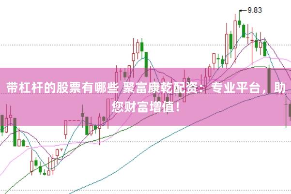 带杠杆的股票有哪些 聚富康乾配资：专业平台，助您财富增值！