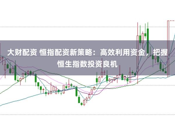大财配资 恒指配资新策略：高效利用资金，把握恒生指数投资良机