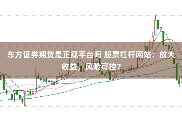 东方证券期货是正规平台吗 股票杠杆网站:放大收益,风险可控?