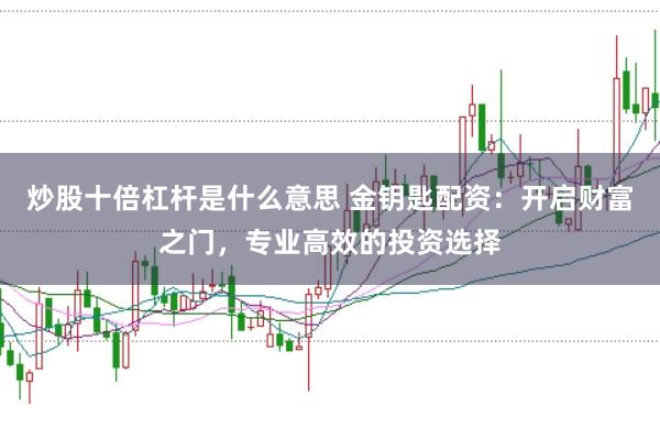 炒股十倍杠杆是什么意思 金钥匙配资:开启财富之门,专业高效的投资选择