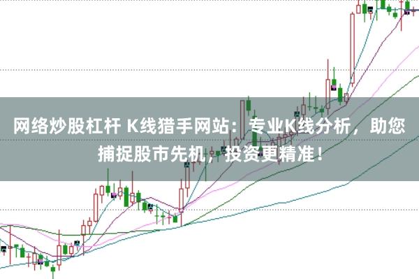 网络炒股杠杆 K线猎手网站:专业K线分析,助您捕捉股市先机,投资更精准!