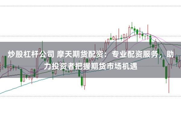 炒股杠杆公司 摩天期货配资:专业配资服务,助力投资者把握期货市场机遇