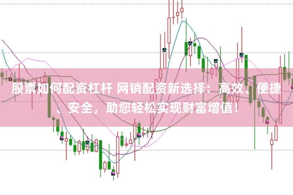 股票如何配资杠杆 网销配资新选择:高效、便捷、安全,助您轻松实现财富增值!