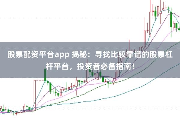 股票配资平台app 揭秘:寻找比较靠谱的股票杠杆平台,投资者必备指南!