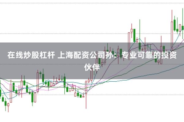 在线炒股杠杆 上海配资公司孙:专业可靠的投资伙伴