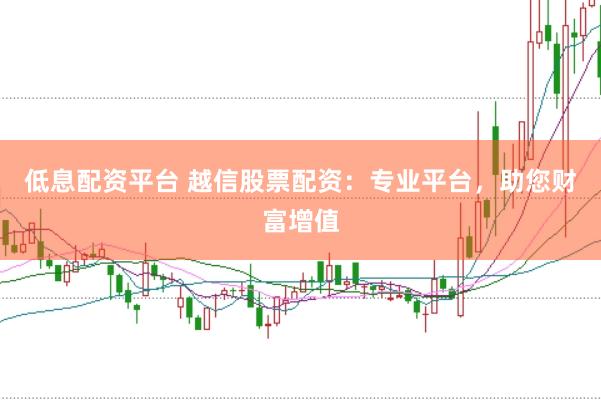 低息配资平台 越信股票配资:专业平台,助您财富增值