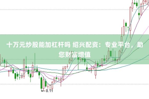 十万元炒股能加杠杆吗 绍兴配资:专业平台,助您财富增值
