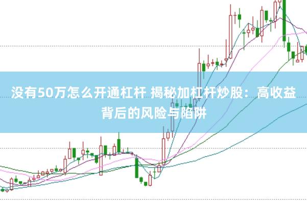 没有50万怎么开通杠杆 揭秘加杠杆炒股:高收益背后的风险与陷阱