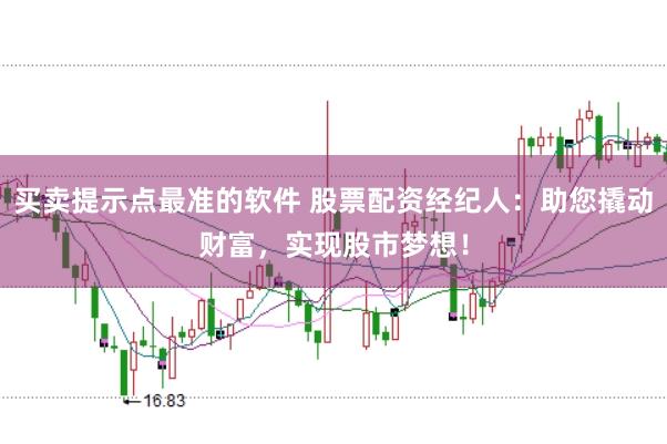 买卖提示点最准的软件 股票配资经纪人:助您撬动财富,实现股市梦想!