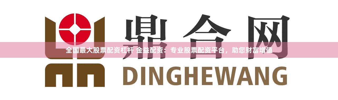 全国最大股票配资杠杆 金益配资:专业股票配资平台,助您财富增值