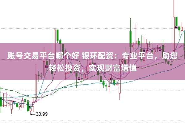 账号交易平台哪个好 银环配资:专业平台,助您轻松投资,实现财富增值