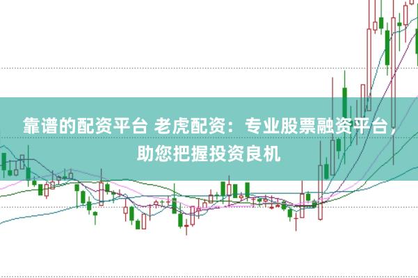 靠谱的配资平台 老虎配资:专业股票融资平台,助您把握投资良机