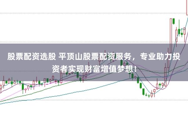 股票配资选股 平顶山股票配资服务,专业助力投资者实现财富增值梦想!