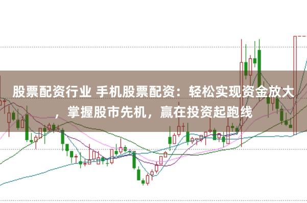 股票配资行业 手机股票配资：轻松实现资金放大，掌握股市先机，赢在投资起跑线