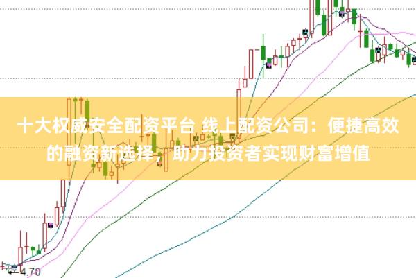 十大权威安全配资平台 线上配资公司：便捷高效的融资新选择，助力投资者实现财富增值