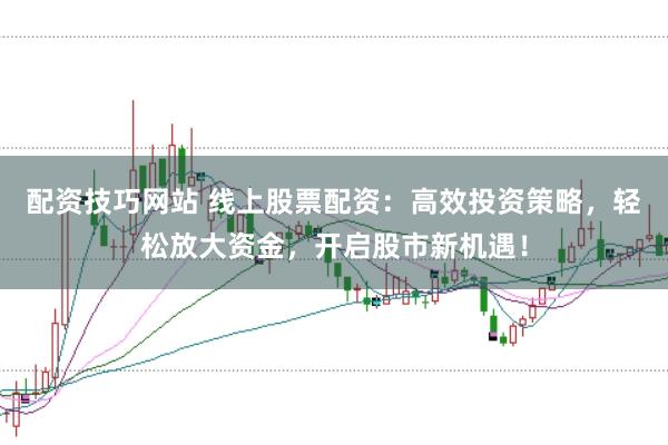 配资技巧网站 线上股票配资：高效投资策略，轻松放大资金，开启股市新机遇！