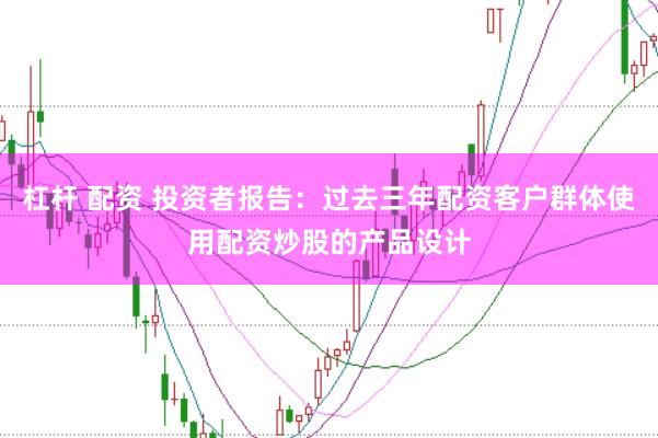 杠杆 配资 投资者报告：过去三年配资客户群体使用配资炒股的产品设计
