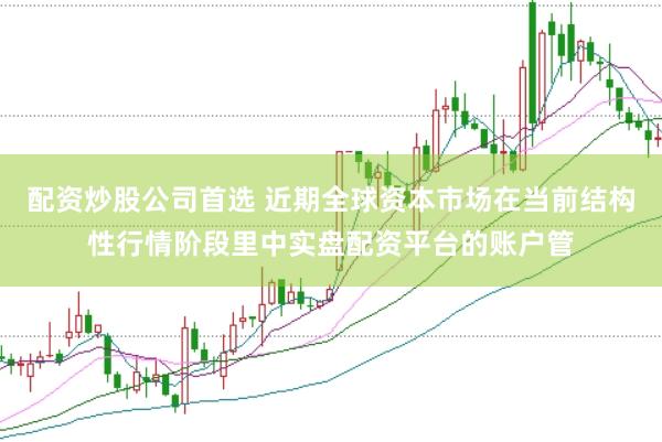 配资炒股公司首选 近期全球资本市场在当前结构性行情阶段里中实盘配资平台的账户管