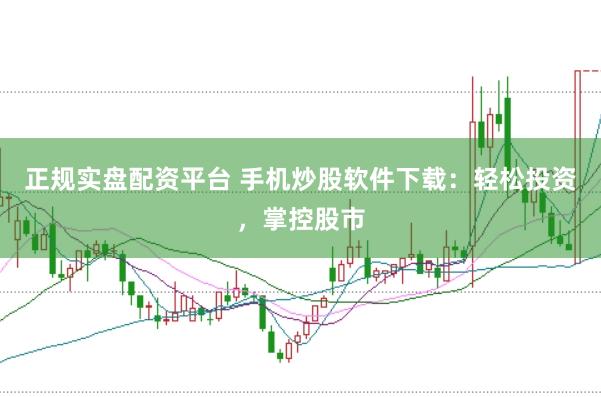正规实盘配资平台 手机炒股软件下载:轻松投资,掌控股市