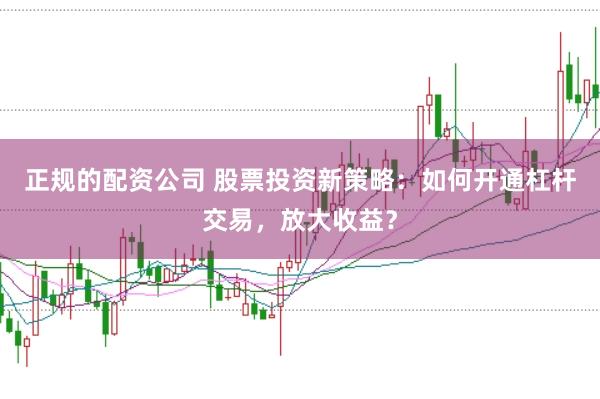 正规的配资公司 股票投资新策略:如何开通杠杆交易,放大收益?