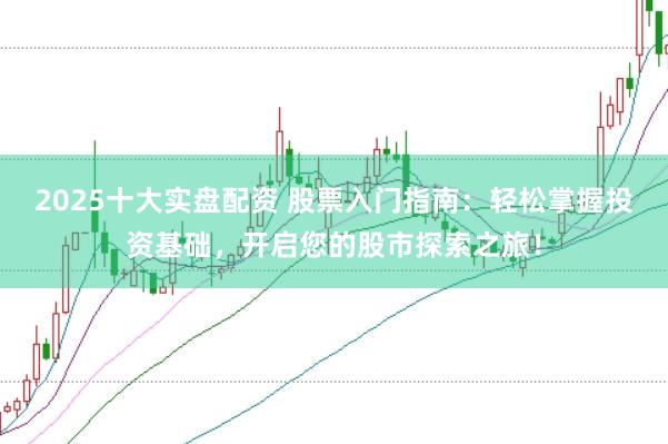 2025十大实盘配资 股票入门指南：轻松掌握投资基础，开启您的股市探索之旅！
