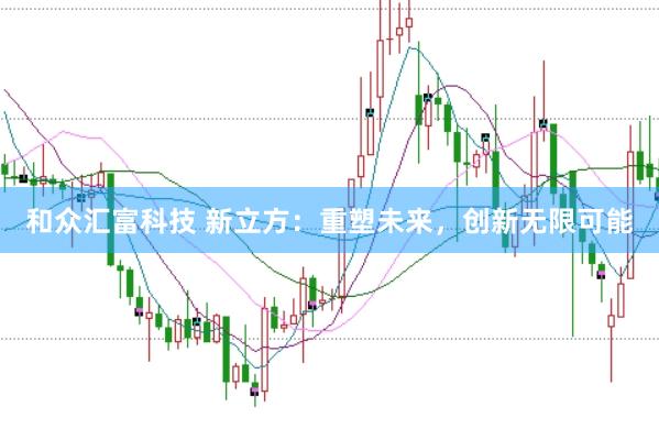和众汇富科技 新立方:重塑未来,创新无限可能